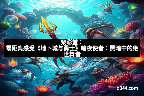 聚彩堂：零距离感受《地下城与勇士》暗夜使者：黑暗中的绝世舞者